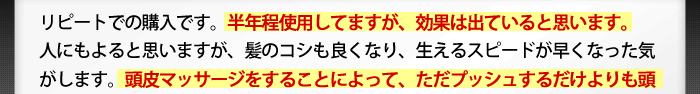 リピートでの購入です。半年ほど使用してますが、効果は出ていると思います。人にもよると思いますが、髪のコシも良くなり、生えるスピードが早くなった気がします。頭皮マッサージをすることによって、ただプッシュするだけよりも頭皮に浸透していってる感じがします。マッサージは必ず行った方が良いと思いますね!