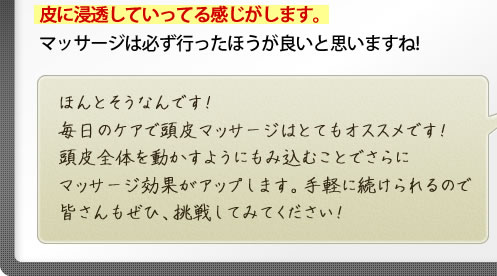 ほんとそうなんです!毎日のケアで頭皮マッサージはとてもオススメです!頭皮全体を動かすようにもみ込むことでさらにマッサージ効果がアップします。手軽に続けられるので皆さんもぜひ、挑戦してみてください!