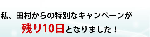 私、田村からの特別なキャンペーンが残り10日となりました！