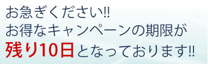 お急ぎください!!お得なキャンペーンの期限が残り10日となっております。